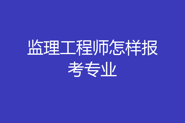 监理工程师怎样报考专业