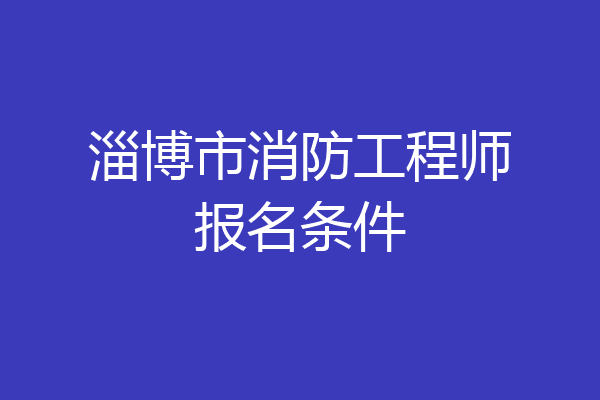 淄博市消防工程师报名条件