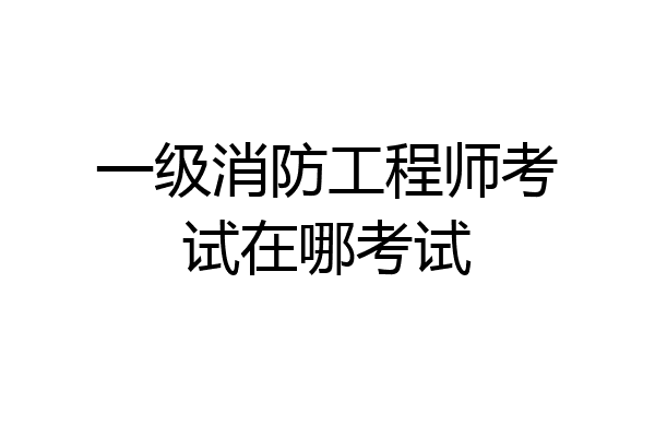 一级消防工程师考试在哪考试