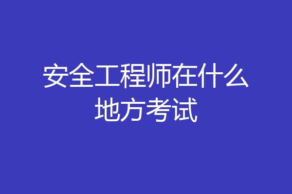 安全工程师在什么地方考试