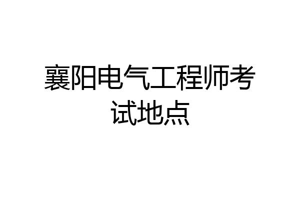 襄阳电气工程师考试地点