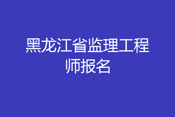 黑龙江省监理工程师报名