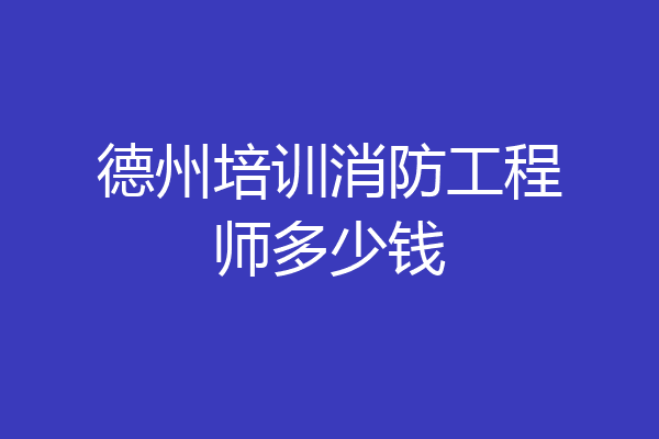 德州培训消防工程师多少钱