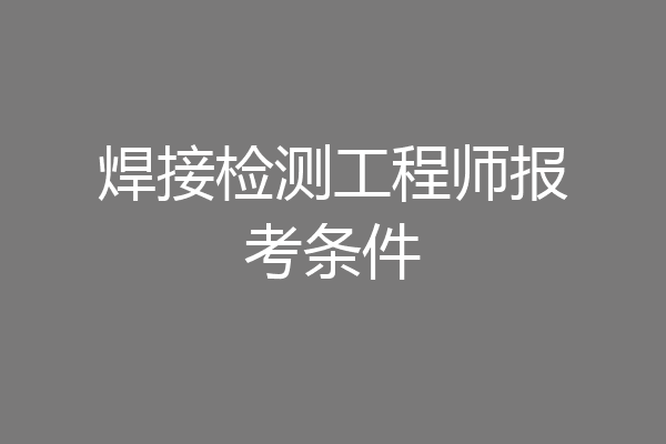 焊接检测工程师报考条件