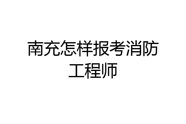 南充怎样报考消防工程师