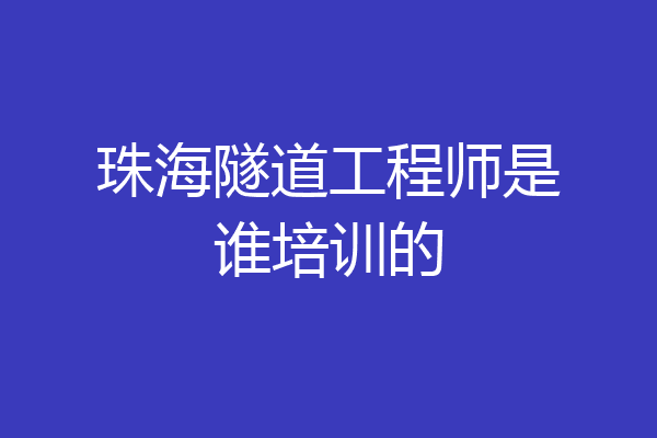 珠海隧道工程师是谁培训的