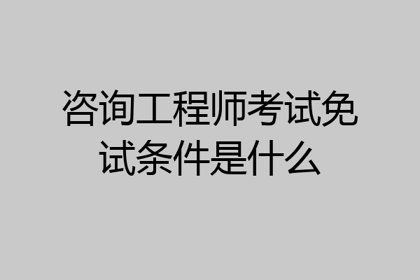 咨询工程师考试免试条件是什么
