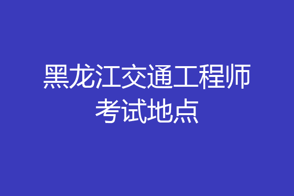 黑龙江交通工程师考试地点