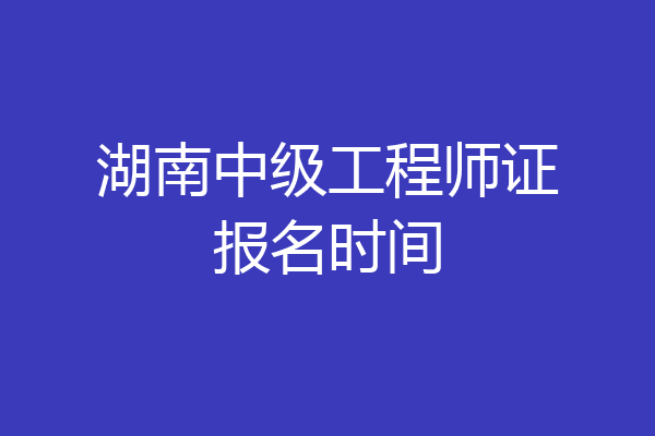 湖南中级工程师证报名时间