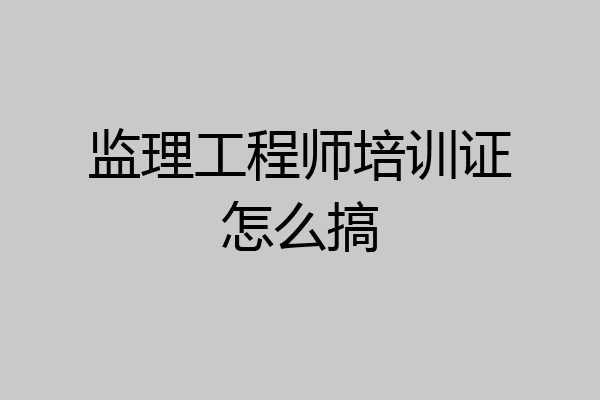 监理工程师培训证怎么搞