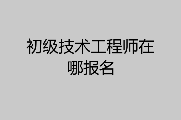 初级技术工程师在哪报名