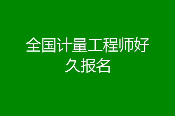 全国计量工程师好久报名