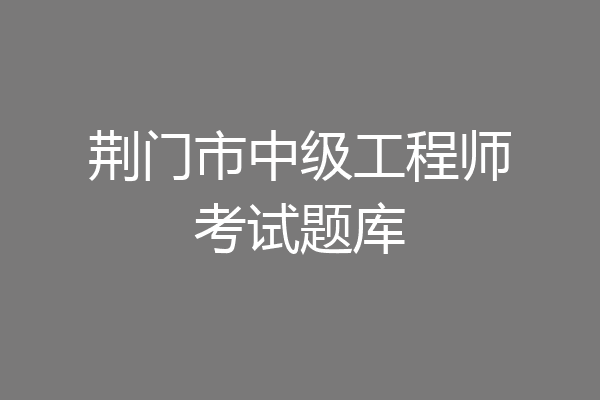 荆门市中级工程师考试题库