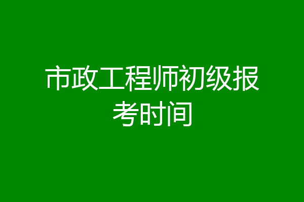 市政工程师初级报考时间