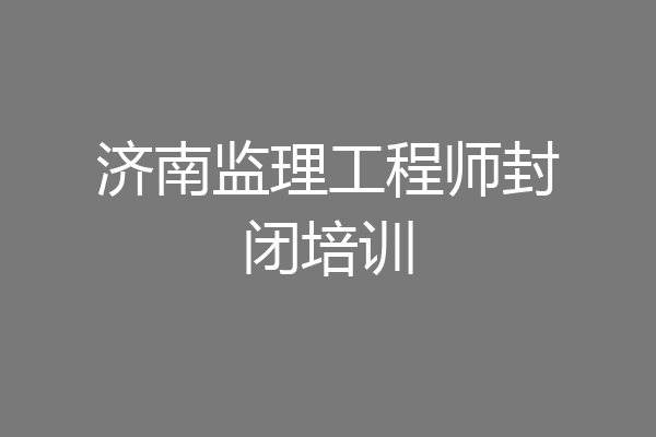 济南监理工程师封闭培训