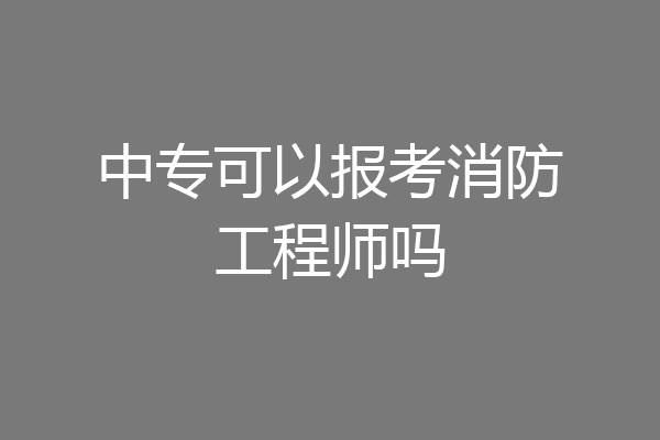 中专可以报考消防工程师吗