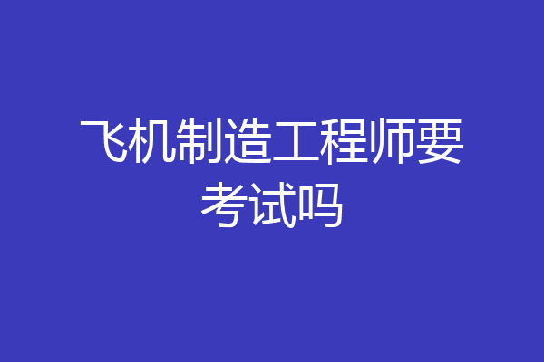 飞机制造工程师要考试吗