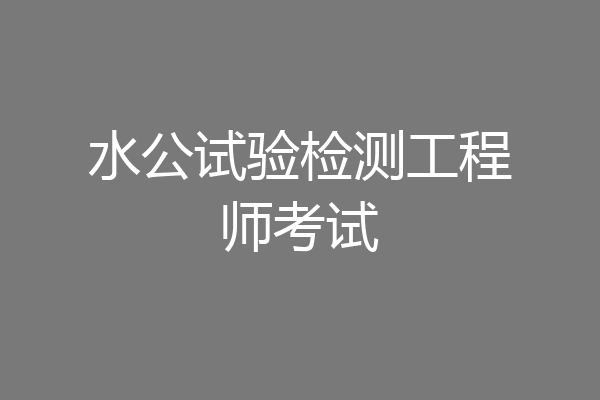 水公试验检测工程师考试