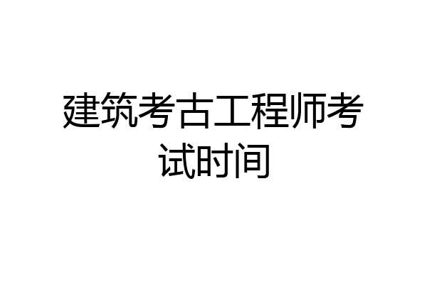 建筑考古工程师考试时间