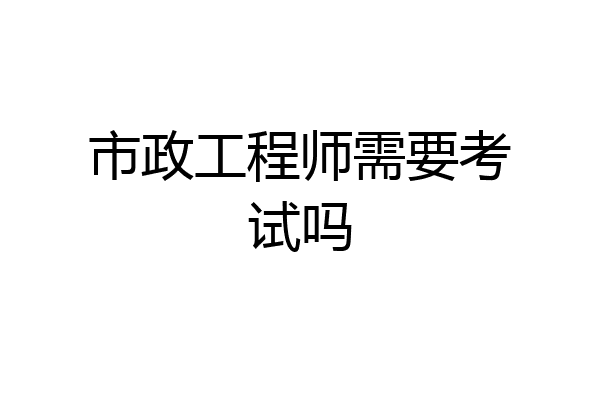 市政工程师需要考试吗