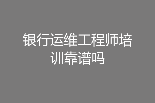 银行运维工程师培训靠谱吗