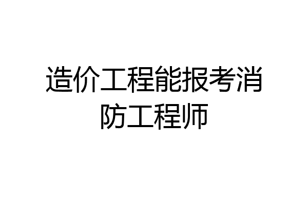 造价工程能报考消防工程师