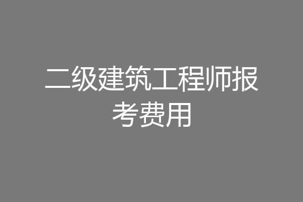 二级建筑工程师报考费用