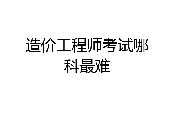 造价工程师考试哪科最难