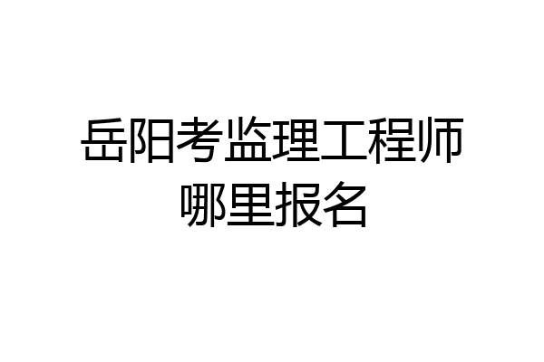 岳阳考监理工程师哪里报名