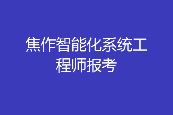 焦作智能化系统工程师报考
