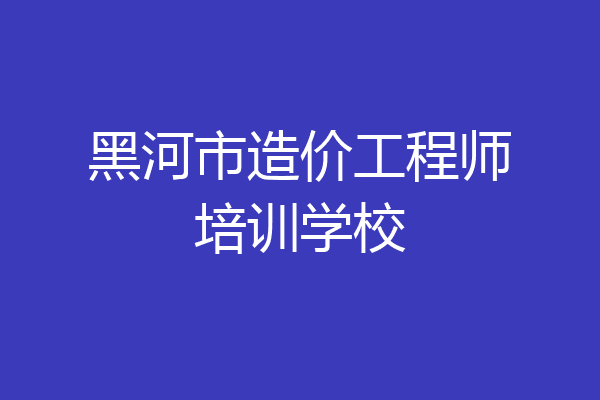 黑河市造价工程师培训学校