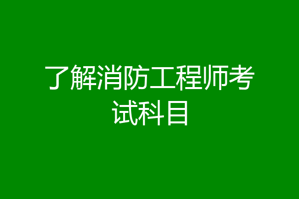 了解消防工程师考试科目