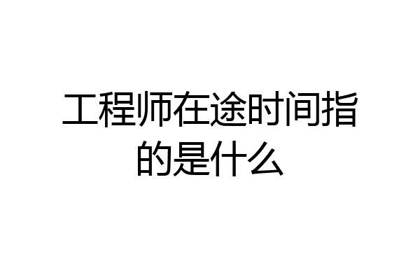工程师在途时间指的是什么