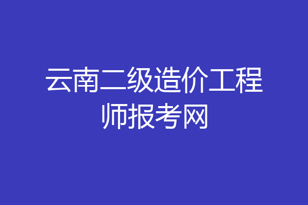 云南二级造价工程师报考网