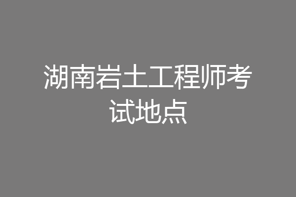 湖南岩土工程师考试地点