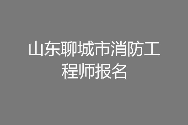山东聊城市消防工程师报名