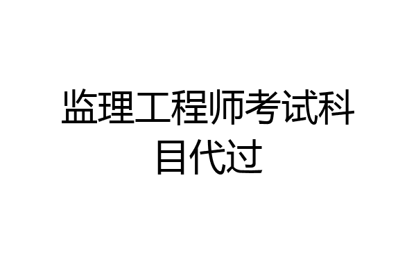 监理工程师考试科目代过