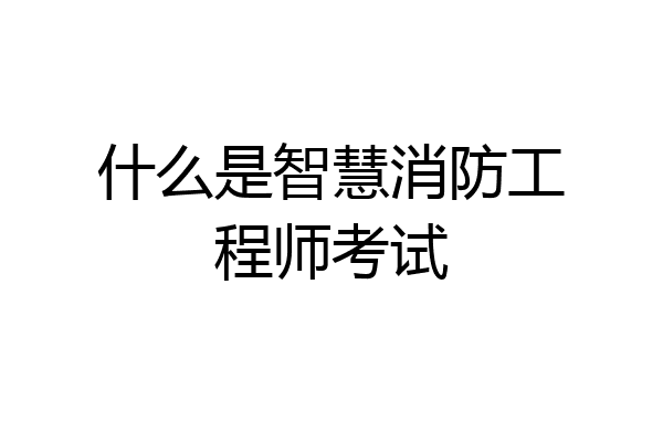 什么是智慧消防工程师考试