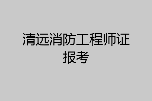 清远消防工程师证报考