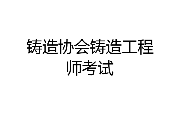 铸造协会铸造工程师考试