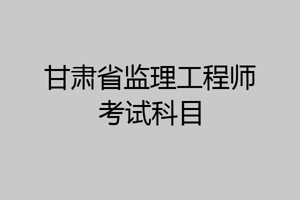 甘肃省监理工程师考试科目