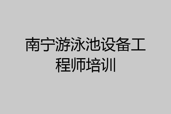 南宁游泳池设备工程师培训