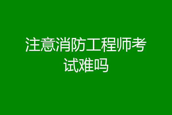 注意消防工程师考试难吗