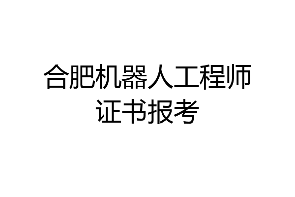 合肥机器人工程师证书报考