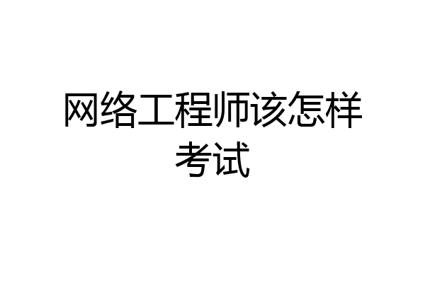 网络工程师该怎样考试