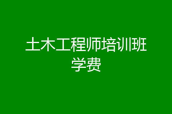 土木工程师培训班学费