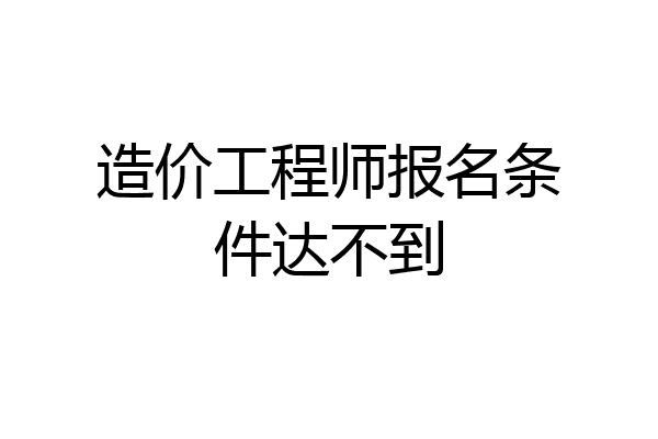 造价工程师报名条件达不到
