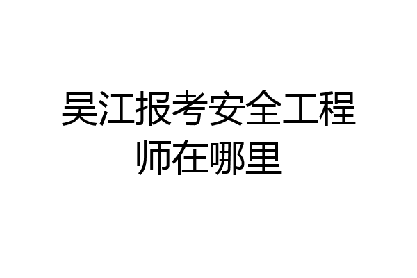 吴江报考安全工程师在哪里