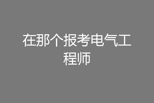 在那个报考电气工程师