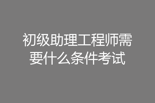 初级助理工程师需要什么条件考试